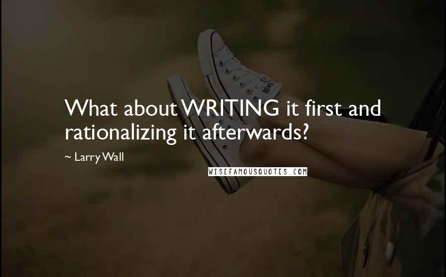 Larry Wall Quotes: What about WRITING it first and rationalizing it afterwards?