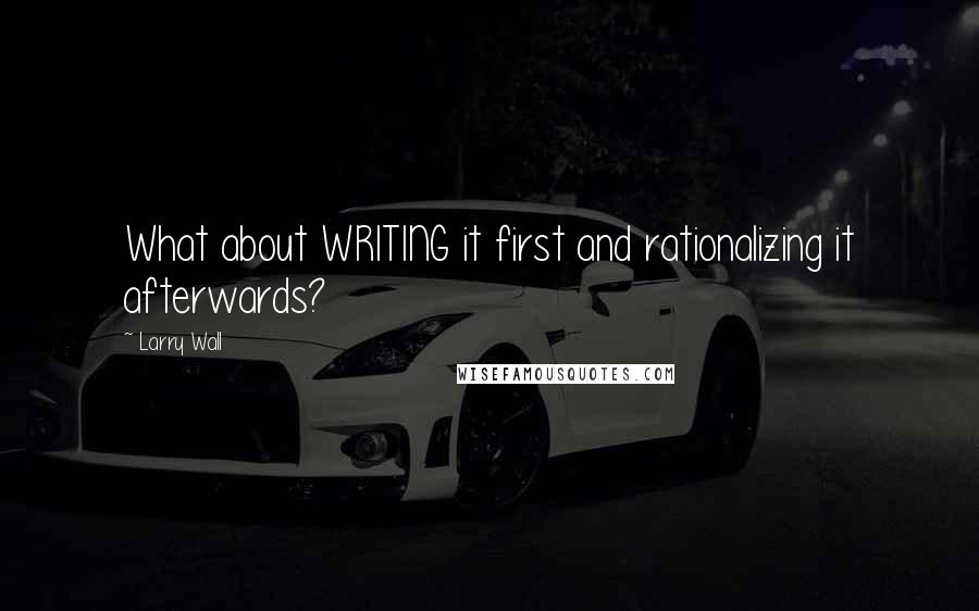 Larry Wall Quotes: What about WRITING it first and rationalizing it afterwards?