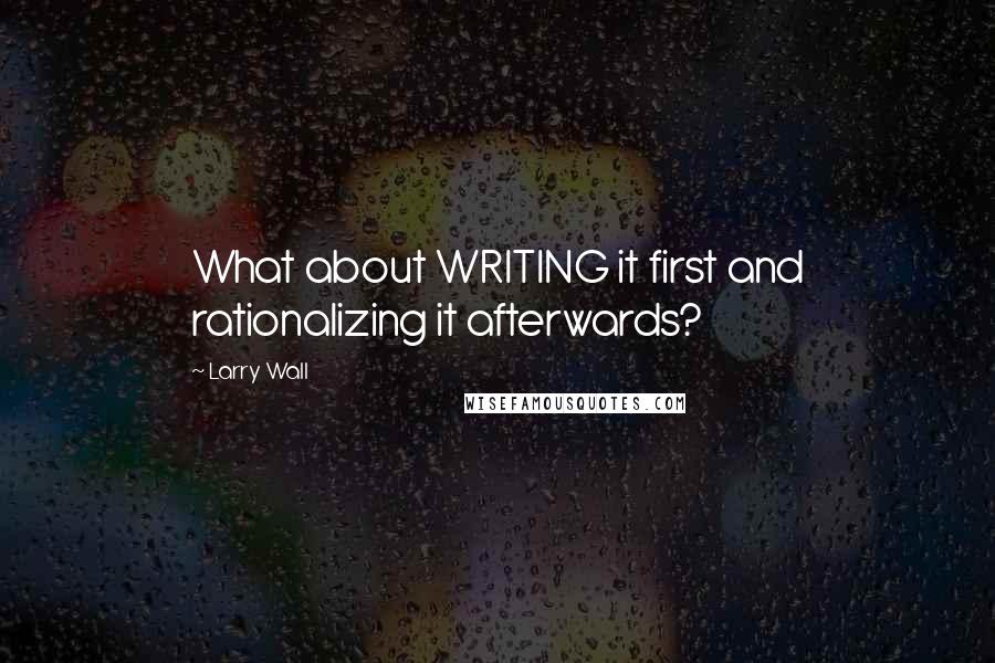 Larry Wall Quotes: What about WRITING it first and rationalizing it afterwards?