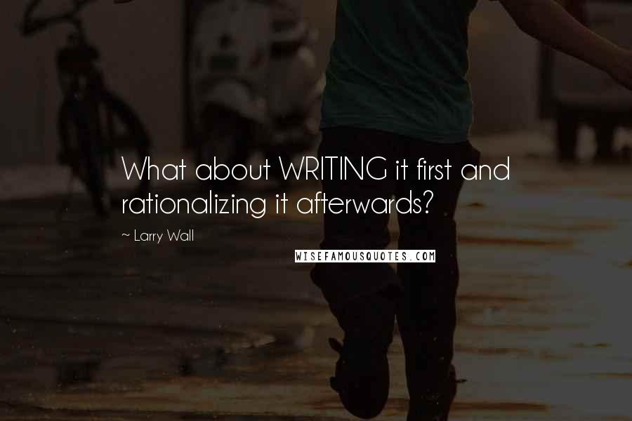 Larry Wall Quotes: What about WRITING it first and rationalizing it afterwards?