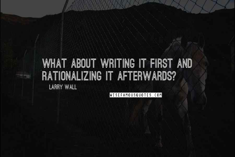 Larry Wall Quotes: What about WRITING it first and rationalizing it afterwards?