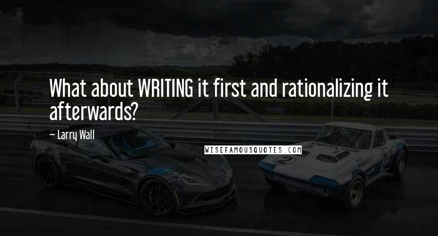 Larry Wall Quotes: What about WRITING it first and rationalizing it afterwards?