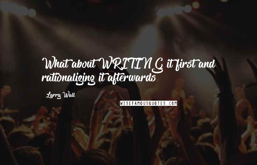 Larry Wall Quotes: What about WRITING it first and rationalizing it afterwards?