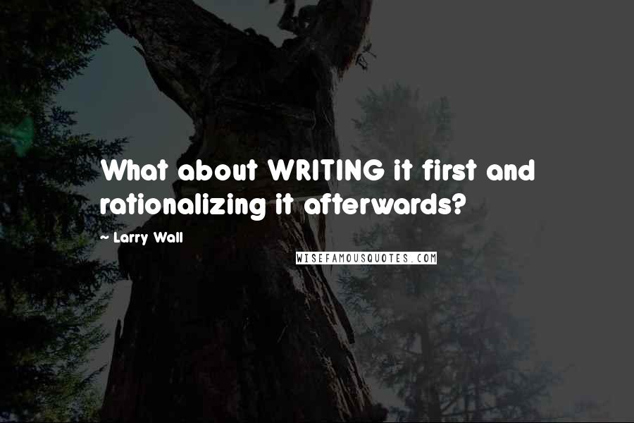 Larry Wall Quotes: What about WRITING it first and rationalizing it afterwards?