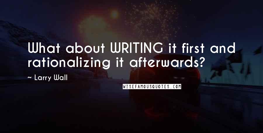 Larry Wall Quotes: What about WRITING it first and rationalizing it afterwards?