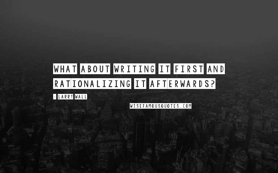 Larry Wall Quotes: What about WRITING it first and rationalizing it afterwards?