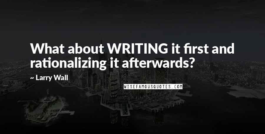 Larry Wall Quotes: What about WRITING it first and rationalizing it afterwards?