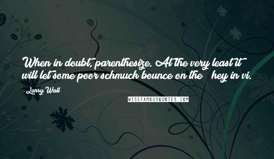 Larry Wall Quotes: When in doubt, parenthesize. At the very least it will let some poor schmuck bounce on the % key in vi.