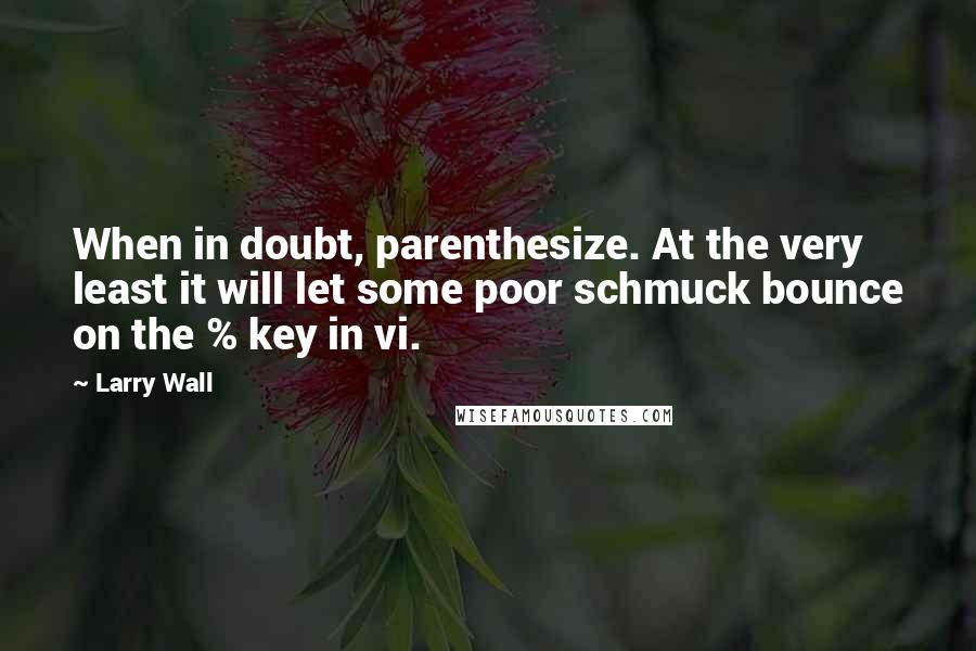 Larry Wall Quotes: When in doubt, parenthesize. At the very least it will let some poor schmuck bounce on the % key in vi.