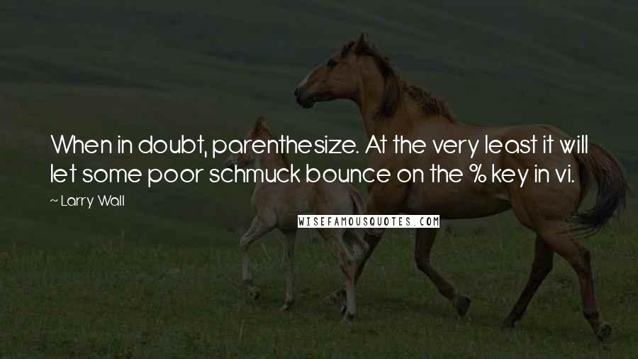 Larry Wall Quotes: When in doubt, parenthesize. At the very least it will let some poor schmuck bounce on the % key in vi.