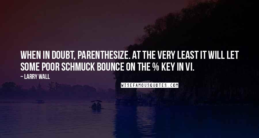 Larry Wall Quotes: When in doubt, parenthesize. At the very least it will let some poor schmuck bounce on the % key in vi.