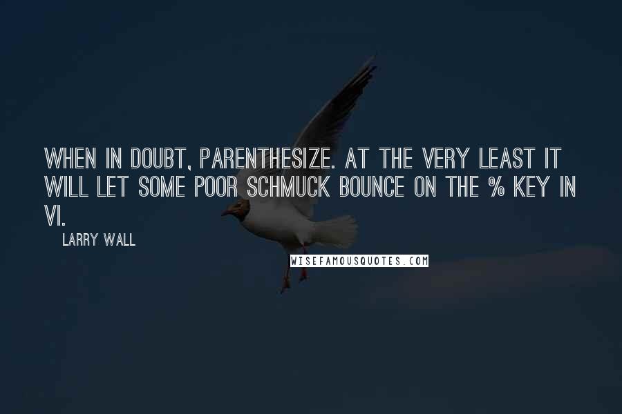 Larry Wall Quotes: When in doubt, parenthesize. At the very least it will let some poor schmuck bounce on the % key in vi.