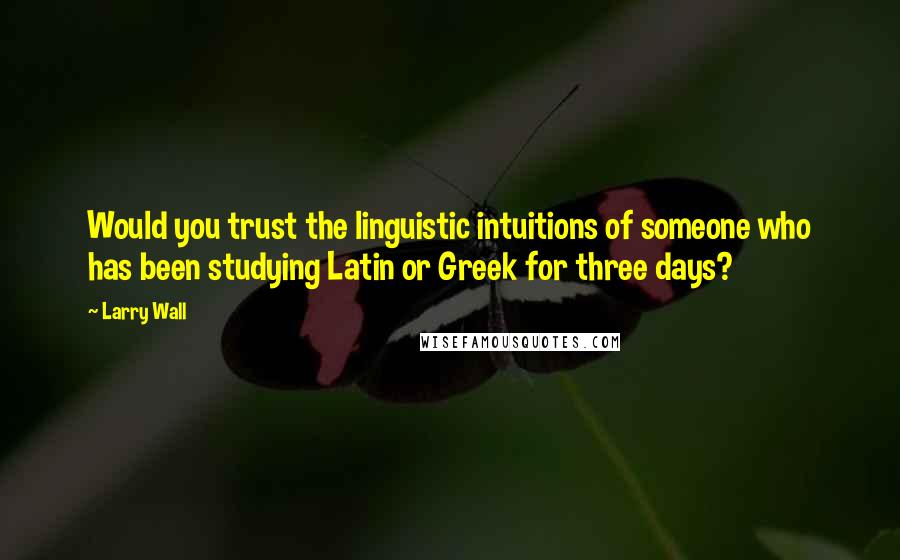 Larry Wall Quotes: Would you trust the linguistic intuitions of someone who has been studying Latin or Greek for three days?