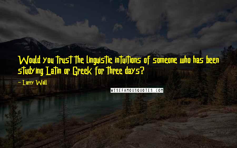 Larry Wall Quotes: Would you trust the linguistic intuitions of someone who has been studying Latin or Greek for three days?