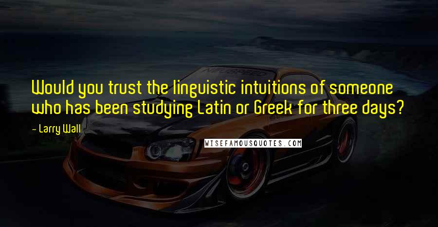 Larry Wall Quotes: Would you trust the linguistic intuitions of someone who has been studying Latin or Greek for three days?