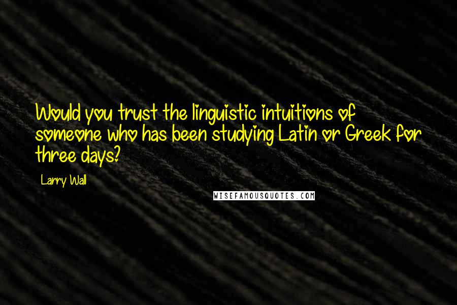 Larry Wall Quotes: Would you trust the linguistic intuitions of someone who has been studying Latin or Greek for three days?