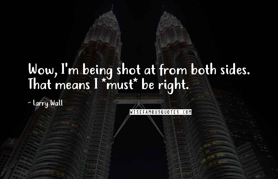 Larry Wall Quotes: Wow, I'm being shot at from both sides. That means I *must* be right.