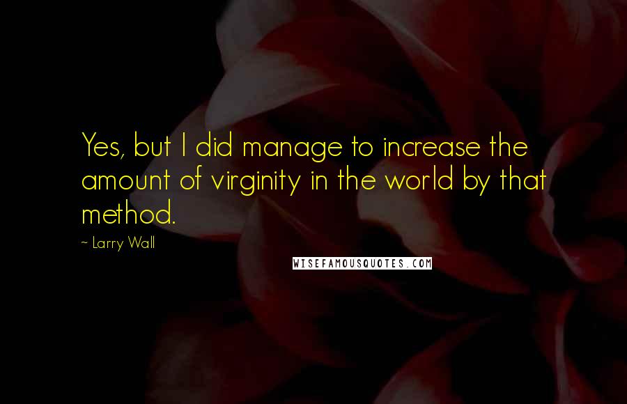 Larry Wall Quotes: Yes, but I did manage to increase the amount of virginity in the world by that method.