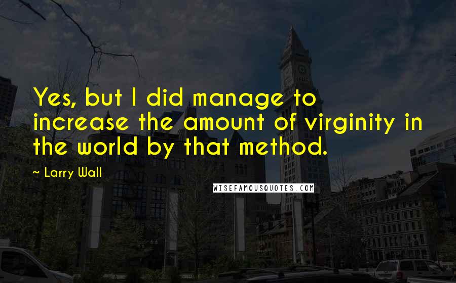 Larry Wall Quotes: Yes, but I did manage to increase the amount of virginity in the world by that method.