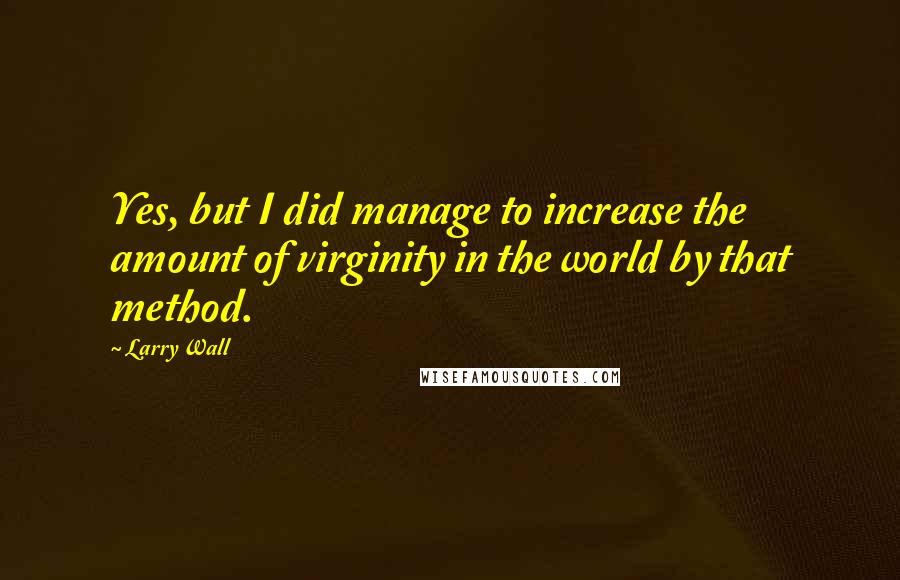 Larry Wall Quotes: Yes, but I did manage to increase the amount of virginity in the world by that method.