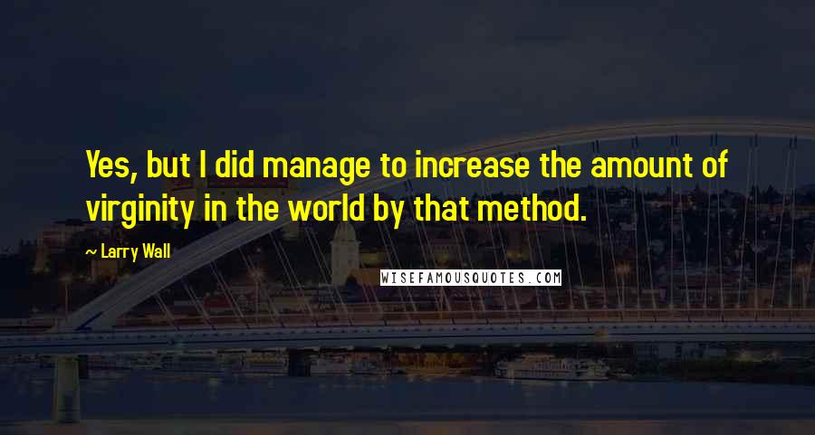 Larry Wall Quotes: Yes, but I did manage to increase the amount of virginity in the world by that method.