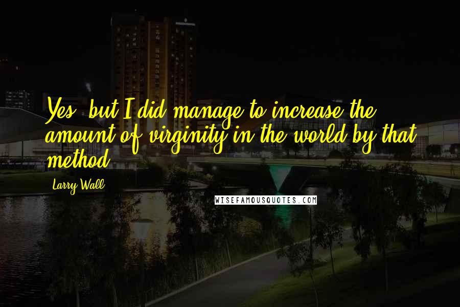Larry Wall Quotes: Yes, but I did manage to increase the amount of virginity in the world by that method.