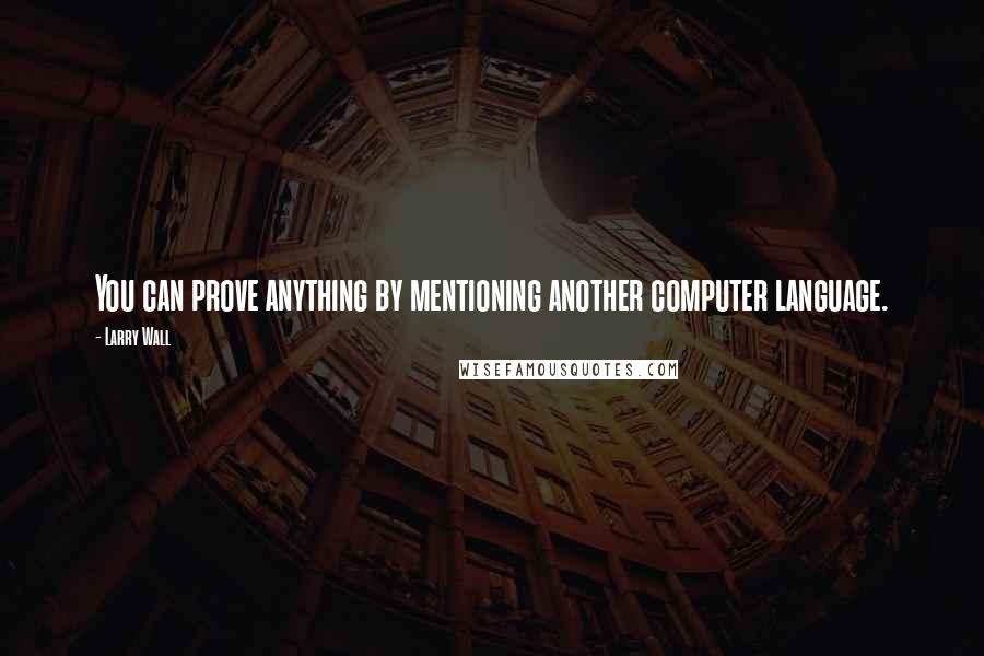 Larry Wall Quotes: You can prove anything by mentioning another computer language.