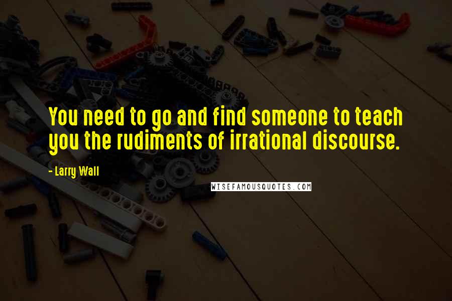 Larry Wall Quotes: You need to go and find someone to teach you the rudiments of irrational discourse.