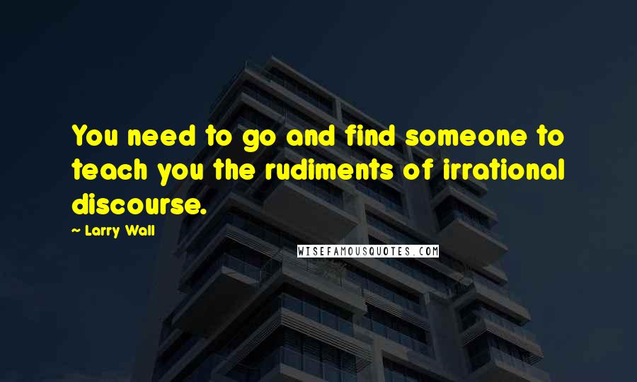 Larry Wall Quotes: You need to go and find someone to teach you the rudiments of irrational discourse.