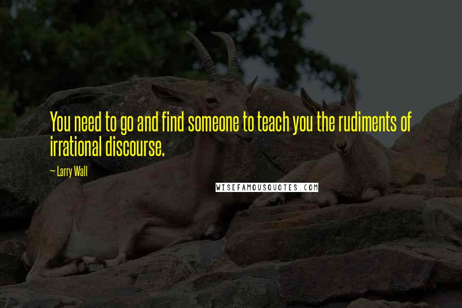 Larry Wall Quotes: You need to go and find someone to teach you the rudiments of irrational discourse.