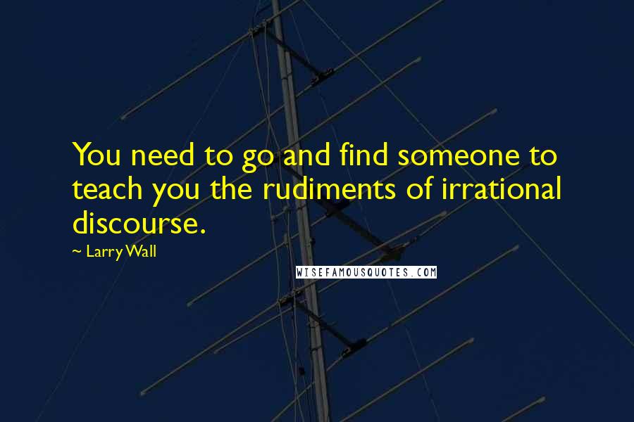 Larry Wall Quotes: You need to go and find someone to teach you the rudiments of irrational discourse.