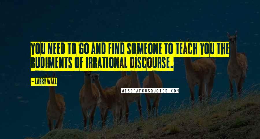 Larry Wall Quotes: You need to go and find someone to teach you the rudiments of irrational discourse.