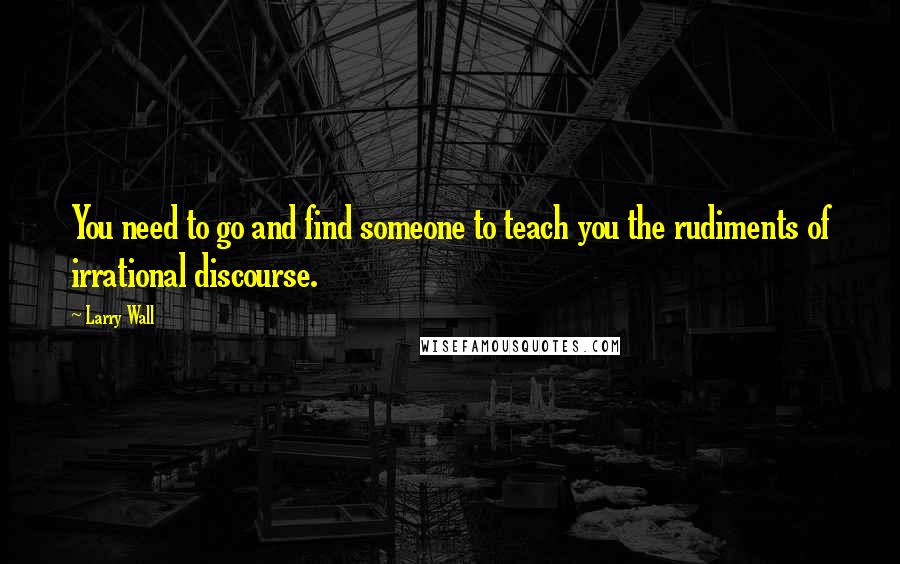 Larry Wall Quotes: You need to go and find someone to teach you the rudiments of irrational discourse.