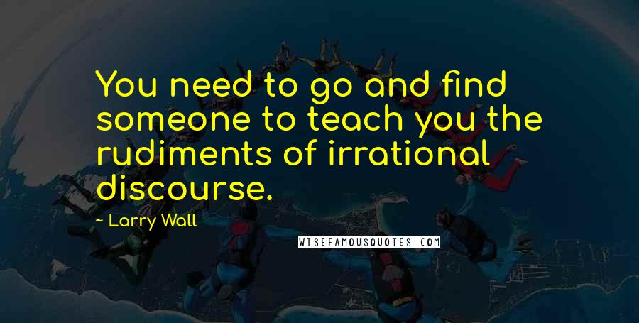 Larry Wall Quotes: You need to go and find someone to teach you the rudiments of irrational discourse.