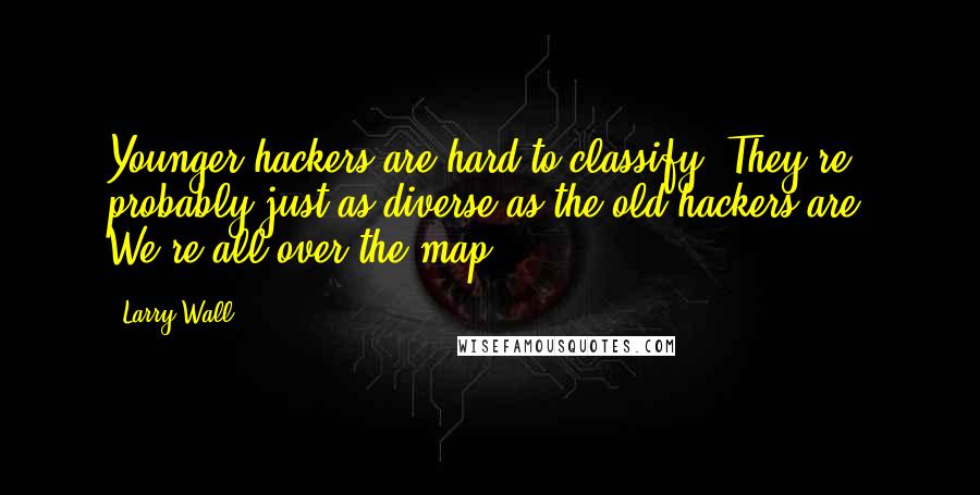 Larry Wall Quotes: Younger hackers are hard to classify. They're probably just as diverse as the old hackers are. We're all over the map.