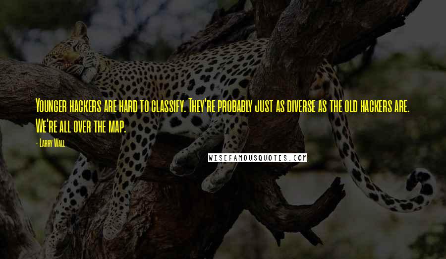 Larry Wall Quotes: Younger hackers are hard to classify. They're probably just as diverse as the old hackers are. We're all over the map.