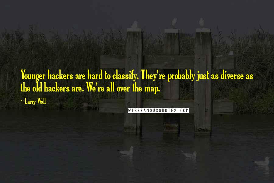 Larry Wall Quotes: Younger hackers are hard to classify. They're probably just as diverse as the old hackers are. We're all over the map.