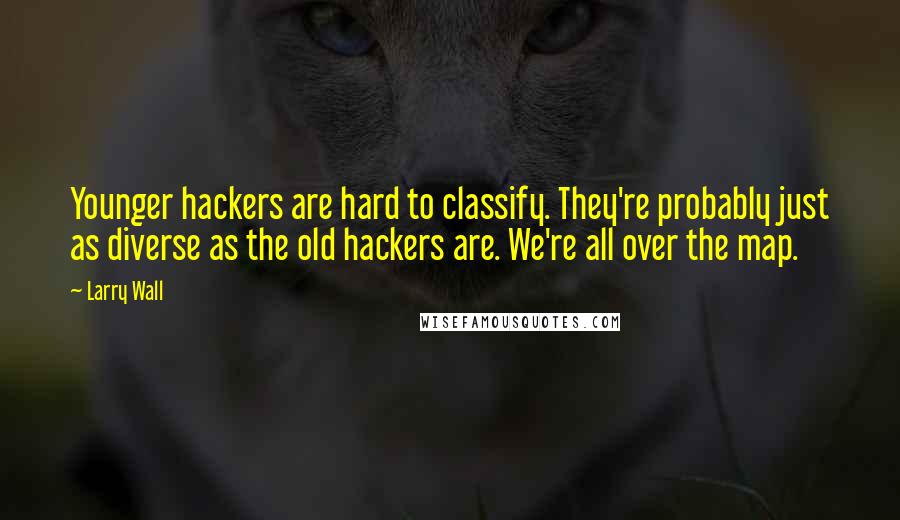 Larry Wall Quotes: Younger hackers are hard to classify. They're probably just as diverse as the old hackers are. We're all over the map.