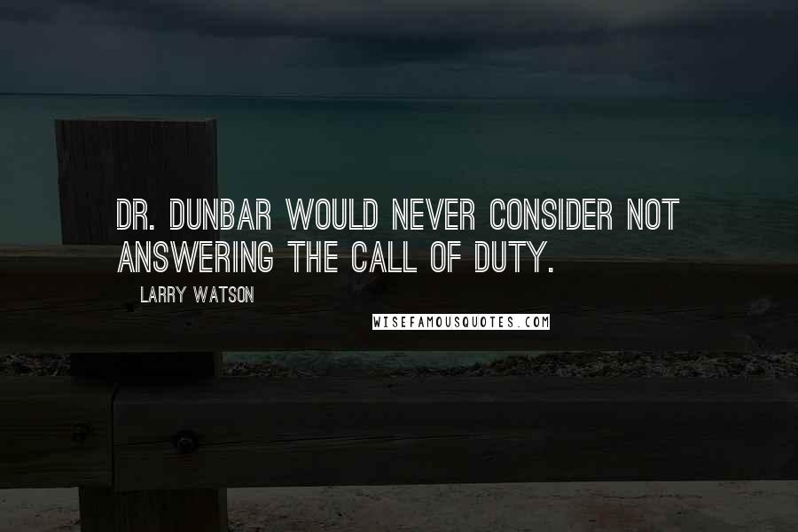 Larry Watson Quotes: Dr. Dunbar would never consider not answering the call of duty.