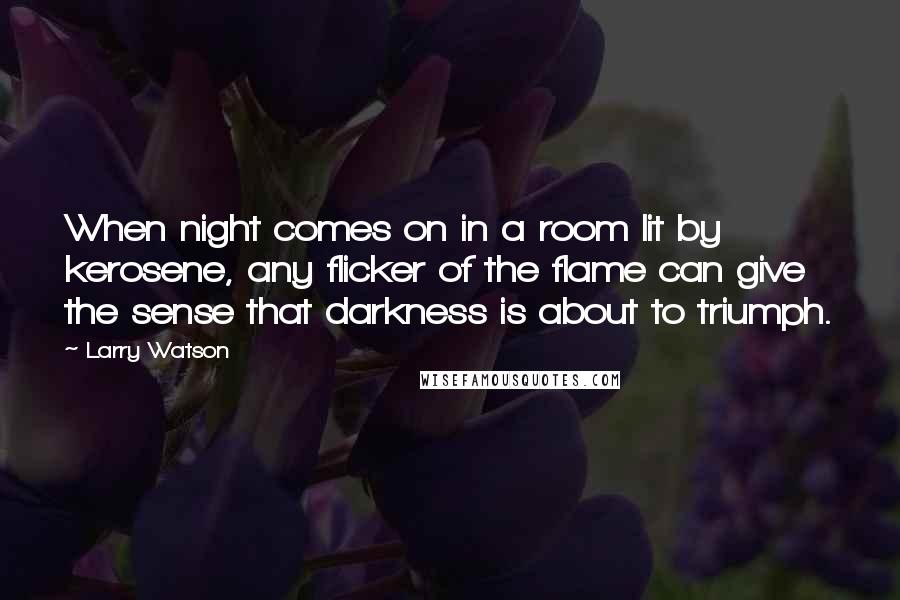 Larry Watson Quotes: When night comes on in a room lit by kerosene, any flicker of the flame can give the sense that darkness is about to triumph.
