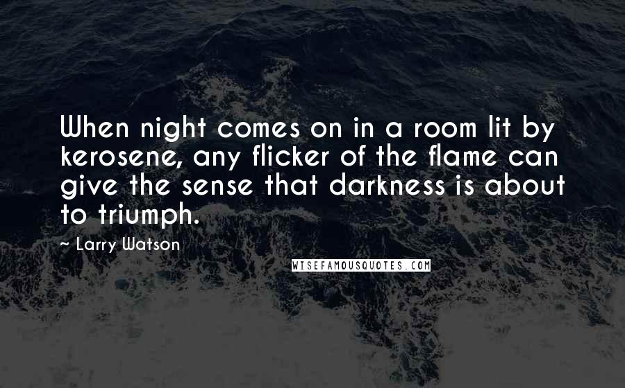 Larry Watson Quotes: When night comes on in a room lit by kerosene, any flicker of the flame can give the sense that darkness is about to triumph.