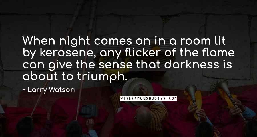 Larry Watson Quotes: When night comes on in a room lit by kerosene, any flicker of the flame can give the sense that darkness is about to triumph.