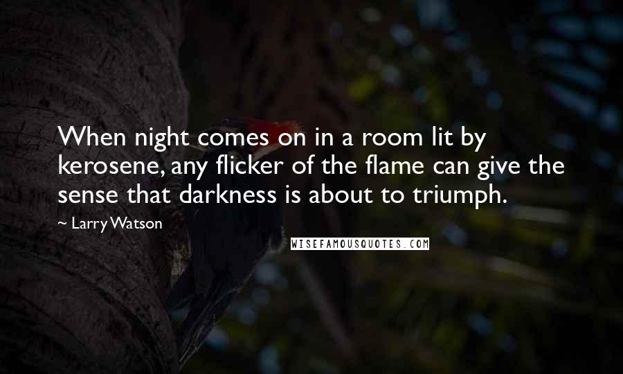 Larry Watson Quotes: When night comes on in a room lit by kerosene, any flicker of the flame can give the sense that darkness is about to triumph.