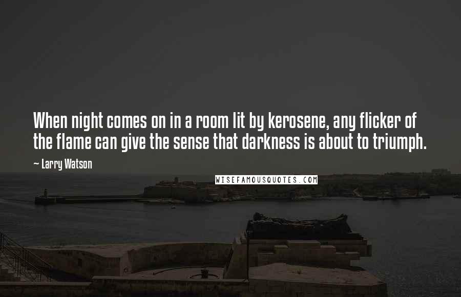 Larry Watson Quotes: When night comes on in a room lit by kerosene, any flicker of the flame can give the sense that darkness is about to triumph.