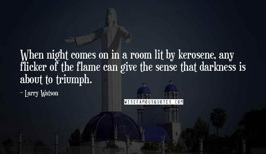 Larry Watson Quotes: When night comes on in a room lit by kerosene, any flicker of the flame can give the sense that darkness is about to triumph.