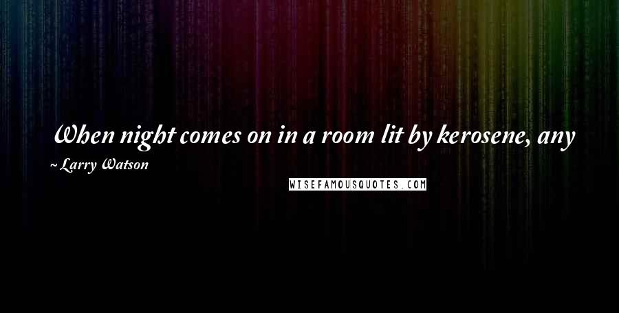 Larry Watson Quotes: When night comes on in a room lit by kerosene, any flicker of the flame can give the sense that darkness is about to triumph.