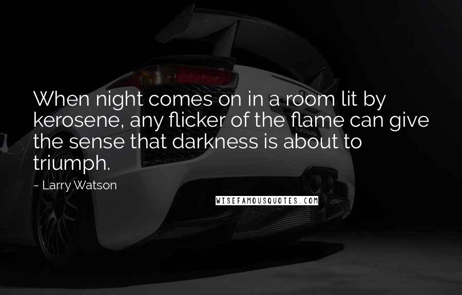 Larry Watson Quotes: When night comes on in a room lit by kerosene, any flicker of the flame can give the sense that darkness is about to triumph.