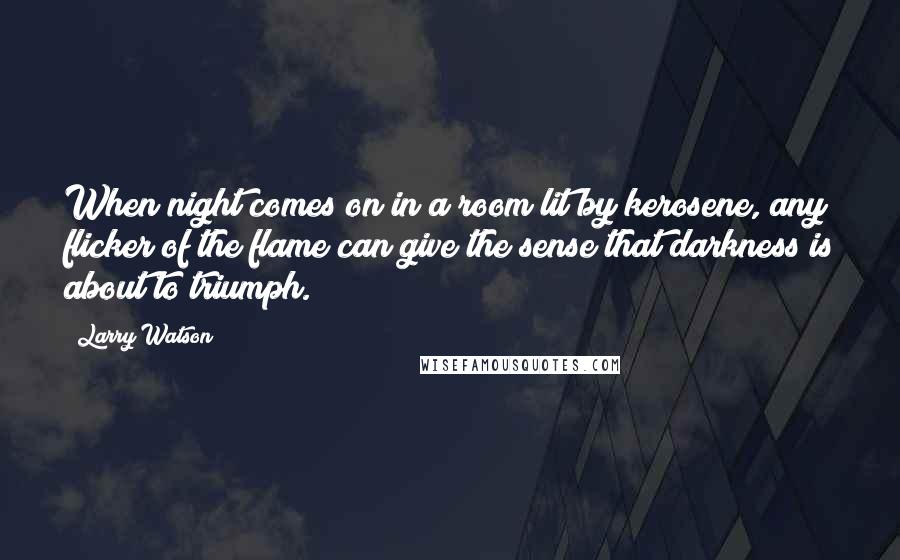 Larry Watson Quotes: When night comes on in a room lit by kerosene, any flicker of the flame can give the sense that darkness is about to triumph.