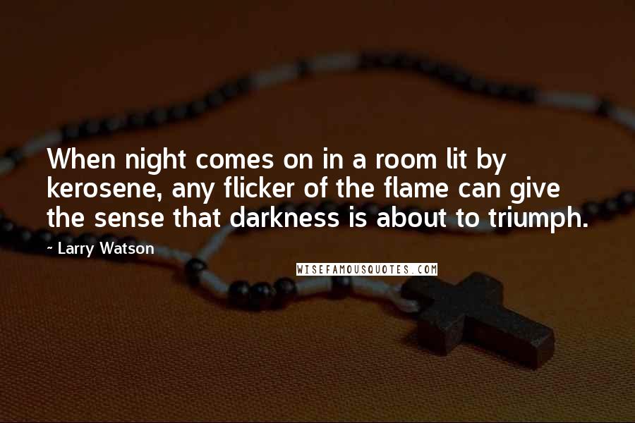 Larry Watson Quotes: When night comes on in a room lit by kerosene, any flicker of the flame can give the sense that darkness is about to triumph.