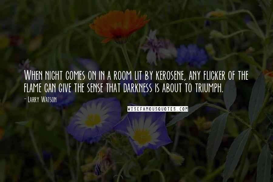 Larry Watson Quotes: When night comes on in a room lit by kerosene, any flicker of the flame can give the sense that darkness is about to triumph.